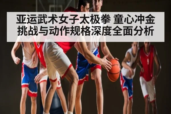 亚运武术女子太极拳 童心冲金挑战与动作规格深度全面分析