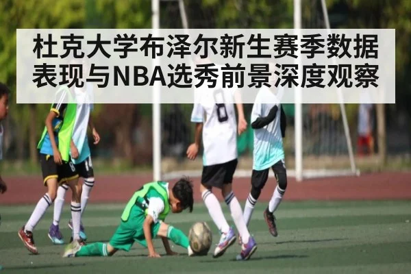 杜克大学布泽尔新生赛季数据表现与NBA选秀前景深度观察