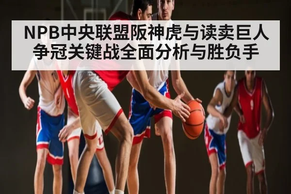 NPB中央联盟阪神虎与读卖巨人争冠关键战全面分析与胜负手