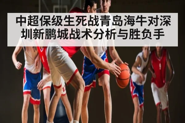 中超保级生死战青岛海牛对深圳新鹏城战术分析与胜负手