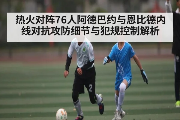 热火对阵76人阿德巴约与恩比德内线对抗攻防细节与犯规控制解析
