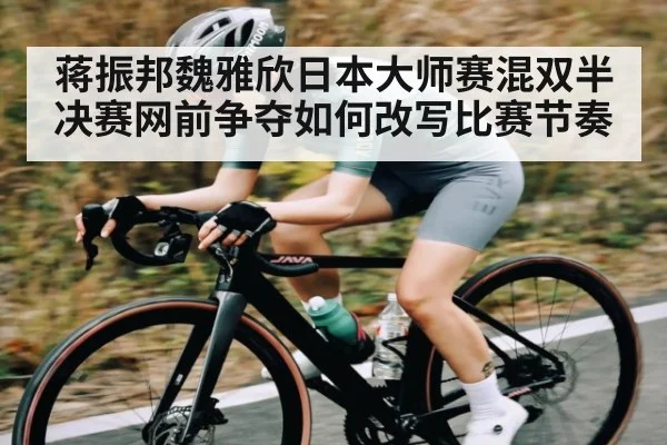 蒋振邦魏雅欣日本大师赛混双半决赛网前争夺如何改写比赛节奏