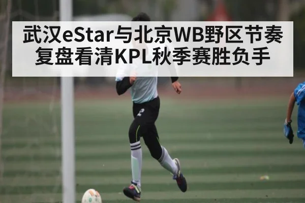 武汉eStar与北京WB野区节奏复盘看清KPL秋季赛胜负手